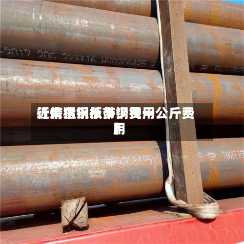近来
【广东乐从带钢费用
行情猛钢板多少钱一公斤费用
】-第2张图片