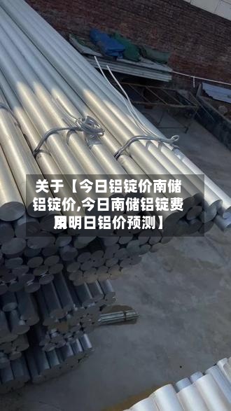 关于【今日铝锭价南储铝锭价,今日南储铝锭费用
及明日铝价预测】-第2张图片