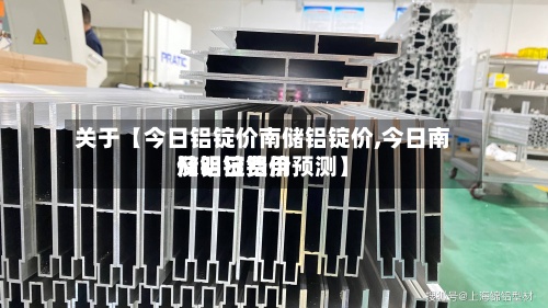 关于【今日铝锭价南储铝锭价,今日南储铝锭费用
及明日铝价预测】