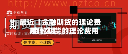 最近【金融期货的理论费用
,金融期货的理论费用
是什么】-第2张图片