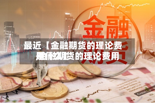 最近【金融期货的理论费用,金融期货的理论费用是什么】