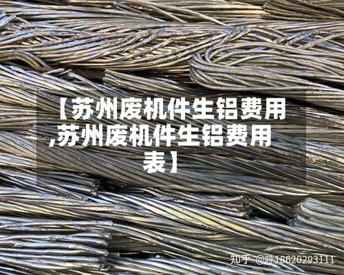 【苏州废机件生铝费用,苏州废机件生铝费用表】