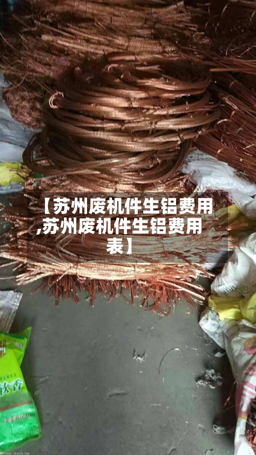 【苏州废机件生铝费用,苏州废机件生铝费用表】-第2张图片