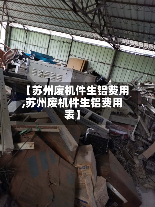 【苏州废机件生铝费用,苏州废机件生铝费用表】-第3张图片