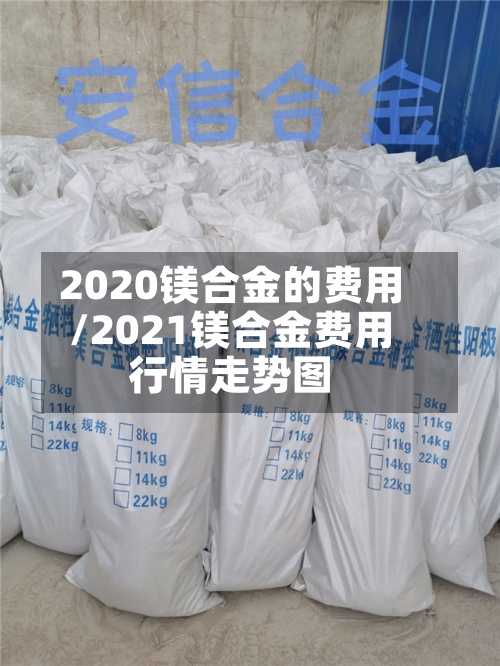 2020镁合金的费用
/2021镁合金费用
行情走势图