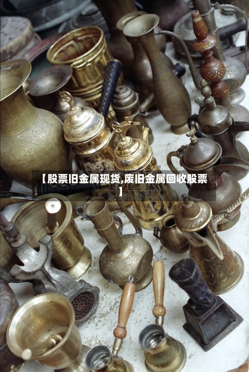 【股票旧金属现货,废旧金属回收股票】