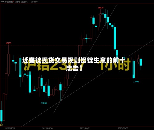 近来
【铝锭现货交易规则铝锭生意的前十
忠告】