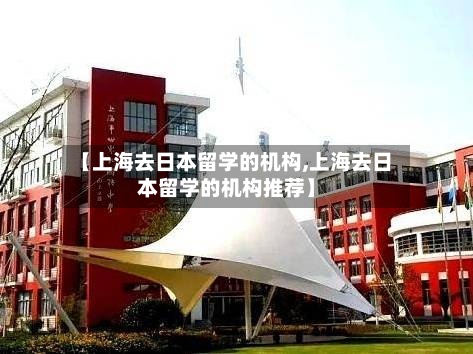 【上海去日本留学的机构,上海去日本留学的机构推荐】