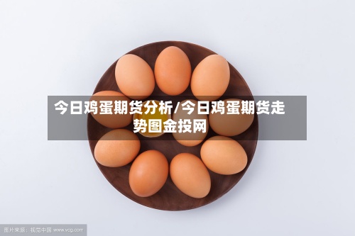 今日鸡蛋期货分析/今日鸡蛋期货走势图金投网-第2张图片
