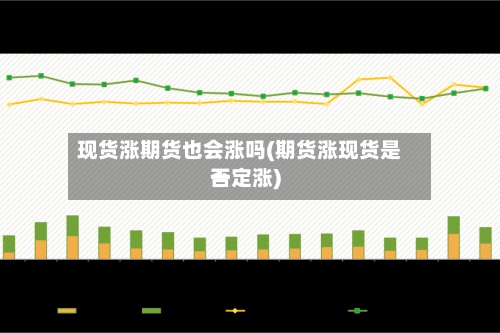 现货涨期货也会涨吗(期货涨现货是否一定涨)