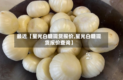 最近【星光白糖现货报价,星光白糖现货报价查询】-第3张图片