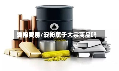 淀粉费用
大宗贸易/淀粉属于大宗商品吗-第2张图片