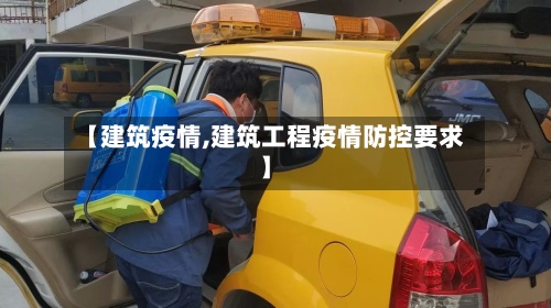 【建筑疫情,建筑工程疫情防控要求】-第3张图片