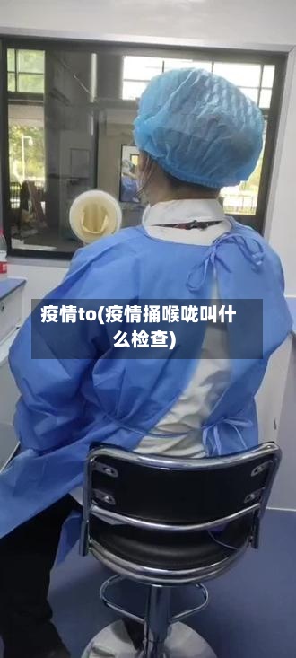 疫情to(疫情捅喉咙叫什么检查)