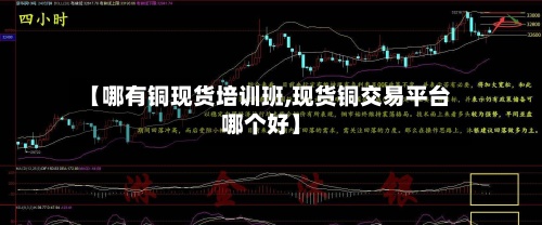 【哪有铜现货培训班,现货铜交易平台哪个好】-第3张图片