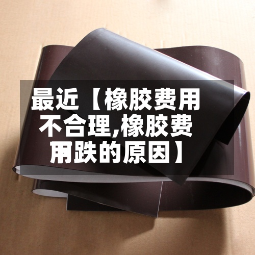 最近【橡胶费用
不合理,橡胶费用
下跌的原因】-第3张图片