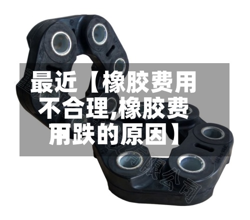 最近【橡胶费用
不合理,橡胶费用
下跌的原因】-第2张图片