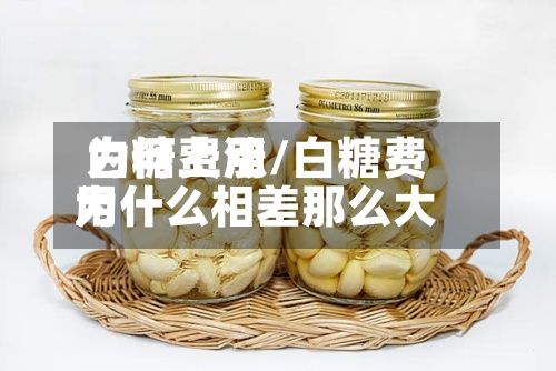 白糖费用
为何上涨/白糖费用
为什么相差那么大-第2张图片
