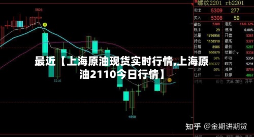 最近【上海原油现货实时行情,上海原油2110今日行情】