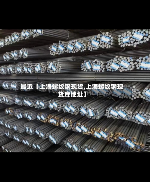 最近【上海螺纹钢现货,上海螺纹钢现货库地址】