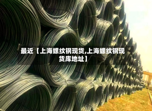 最近【上海螺纹钢现货,上海螺纹钢现货库地址】-第2张图片