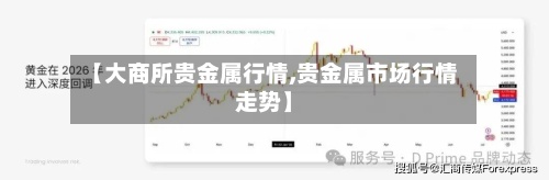 【大商所贵金属行情,贵金属市场行情走势】