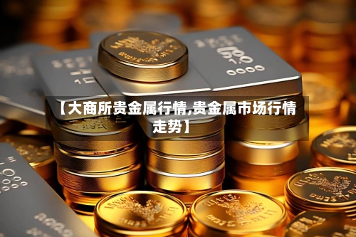 【大商所贵金属行情,贵金属市场行情走势】-第3张图片