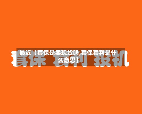 最近【套保是卖现货吗,套保套利是什么意思】