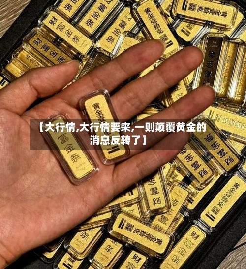 【大行情,大行情要来,一则颠覆黄金的消息反转了】