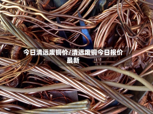 今日清远废铜价/清远废铜今日报价最新-第3张图片