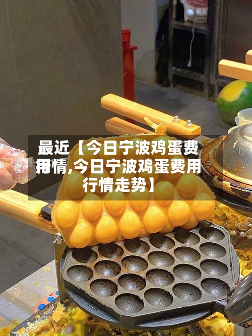 最近【今日宁波鸡蛋费用
行情,今日宁波鸡蛋费用
行情走势】