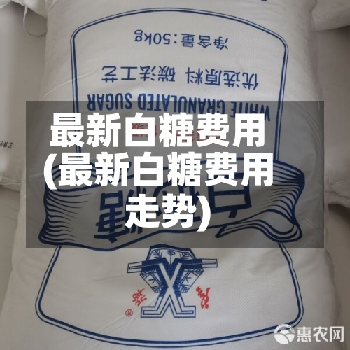 最新白糖费用
(最新白糖费用
走势)-第2张图片