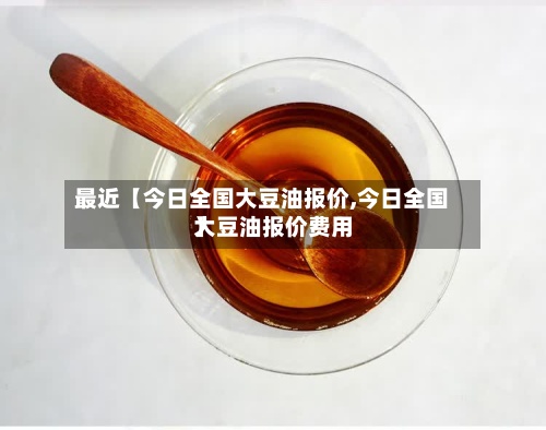 最近【今日全国大豆油报价,今日全国大豆油报价费用】