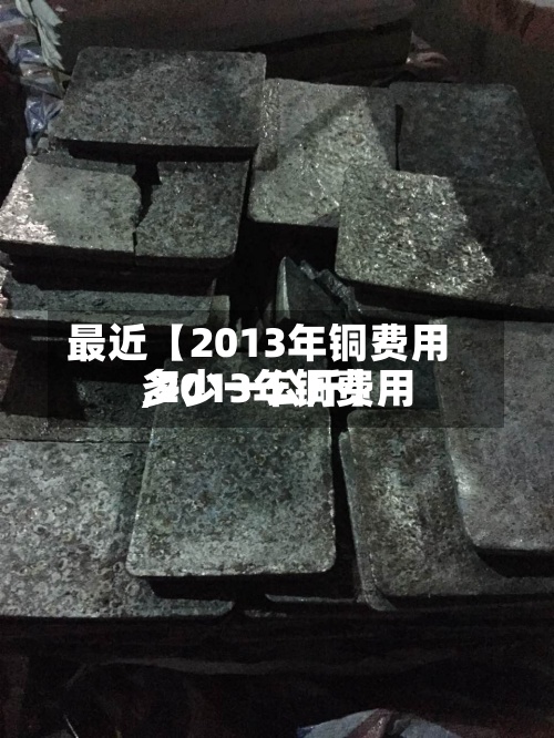 最近【2013年铜费用
,2013年铜费用
多少一公斤】-第2张图片