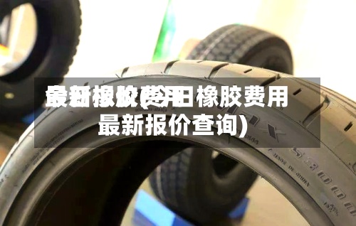 今日橡胶费用
最新报价(今日橡胶费用
最新报价查询)-第2张图片
