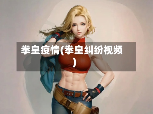 拳皇疫情(拳皇纠纷视频)-第3张图片