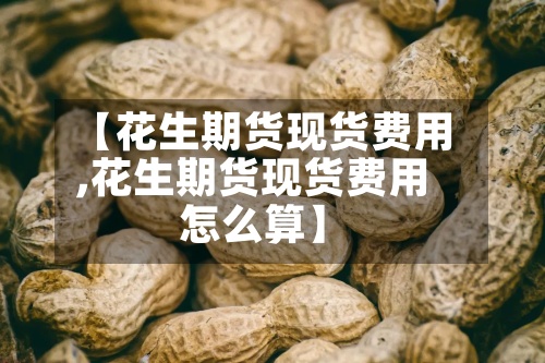【花生期货现货费用
,花生期货现货费用
怎么算】-第3张图片