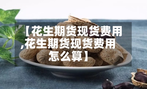 【花生期货现货费用
,花生期货现货费用
怎么算】-第2张图片