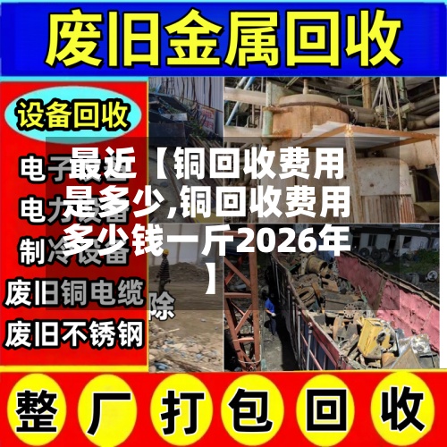 最近【铜回收费用
是多少,铜回收费用
多少钱一斤2026年】