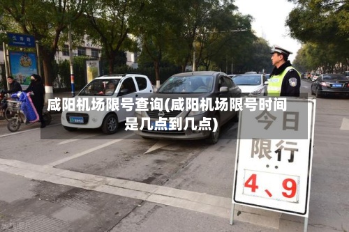 咸阳机场限号查询(咸阳机场限号时间是几点到几点)