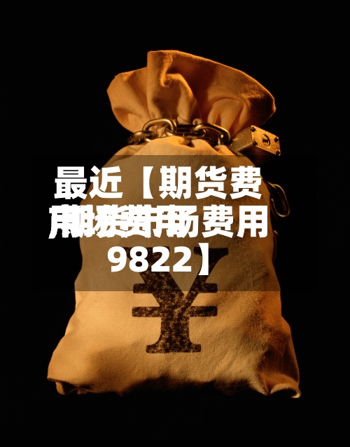 最近【期货费用
市场费用
,期货市场费用
9822】-第2张图片