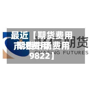 最近【期货费用
市场费用
,期货市场费用
9822】