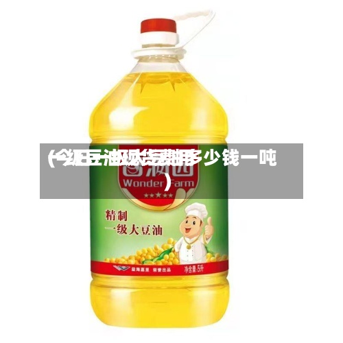 一级豆油现货费用
(今日一级大豆油多少钱一吨)-第3张图片