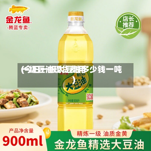 一级豆油现货费用
(今日一级大豆油多少钱一吨)