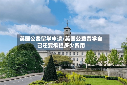 英国公费留学申请/英国公费留学自己还要承担多少费用-第2张图片