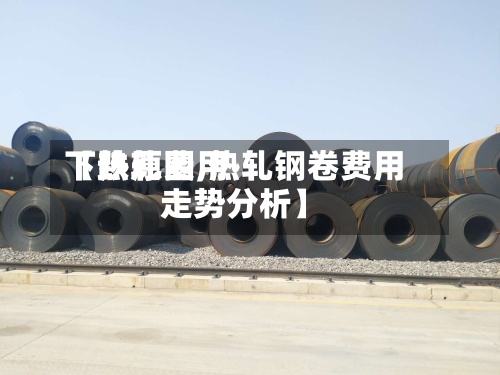 【热轧费用
下跌原因,热轧钢卷费用
走势分析】-第2张图片