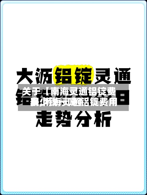 关于【南海灵通铝锭费用
表,南海灵通铝锭费用
多少钱一吨】-第2张图片