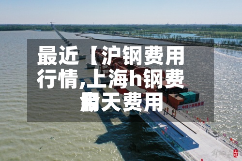 最近【沪钢费用
行情,上海h钢费用
今天费用
】-第2张图片