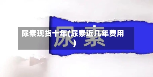 尿素现货十年(尿素近几年费用
)