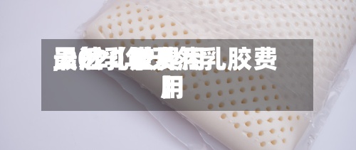 最近【世界天然乳胶费用,2020年天然乳胶费用】-第3张图片